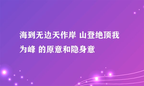 海到无边天作岸 山登绝顶我为峰 的原意和隐身意