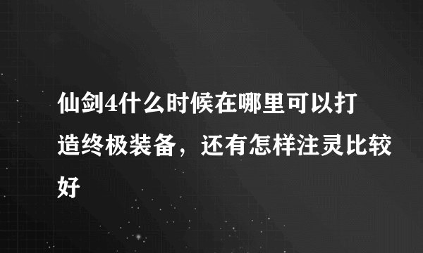 仙剑4什么时候在哪里可以打造终极装备，还有怎样注灵比较好