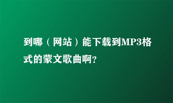 到哪（网站）能下载到MP3格式的蒙文歌曲啊？