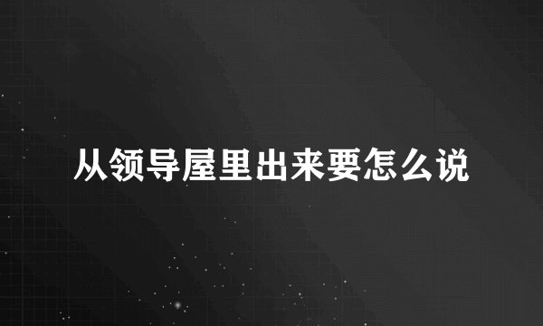 从领导屋里出来要怎么说