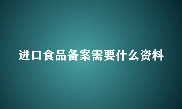 进口食品备案需要什么资料