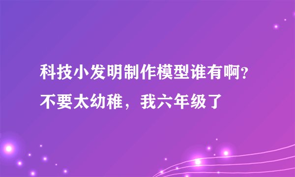 科技小发明制作模型谁有啊？不要太幼稚，我六年级了