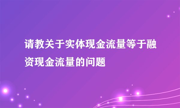 请教关于实体现金流量等于融资现金流量的问题