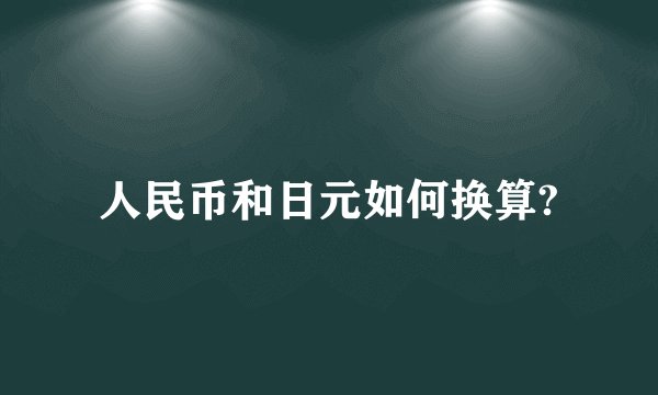 人民币和日元如何换算?