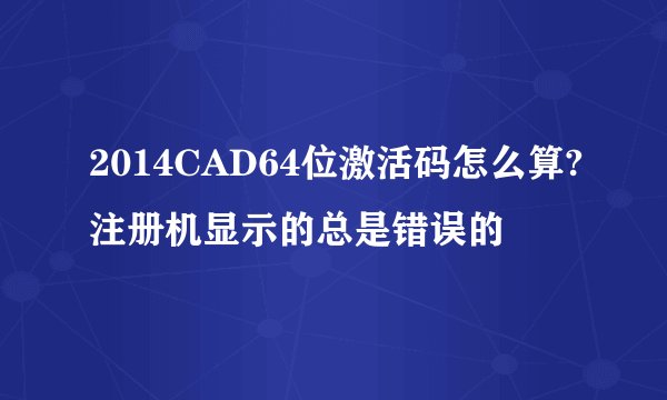 2014CAD64位激活码怎么算?注册机显示的总是错误的