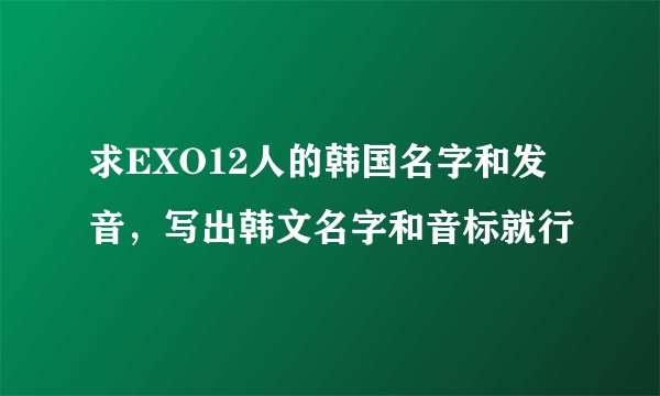 求EXO12人的韩国名字和发音，写出韩文名字和音标就行