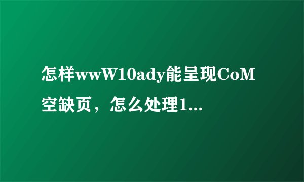 怎样wwW10ady能呈现CoM空缺页，怎么处理10ady百度杀毒