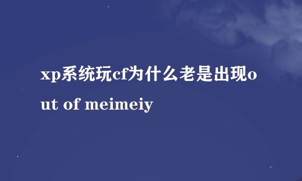 xp系统玩cf为什么老是出现out of meimeiy