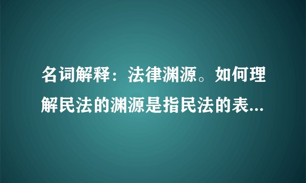 名词解释：法律渊源。如何理解民法的渊源是指民法的表现形式？