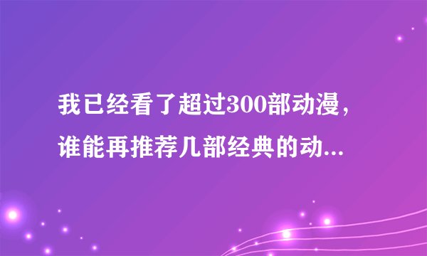 我已经看了超过300部动漫，谁能再推荐几部经典的动漫，新番就不用了我都看过！