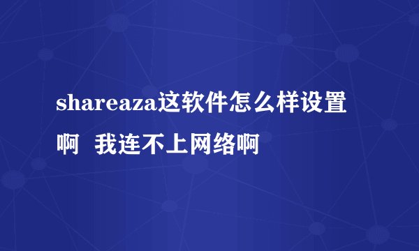 shareaza这软件怎么样设置啊  我连不上网络啊