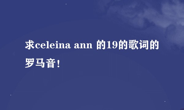 求celeina ann 的19的歌词的罗马音！