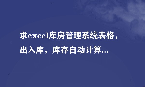 求excel库房管理系统表格，出入库，库存自动计算生成，且带报表功能