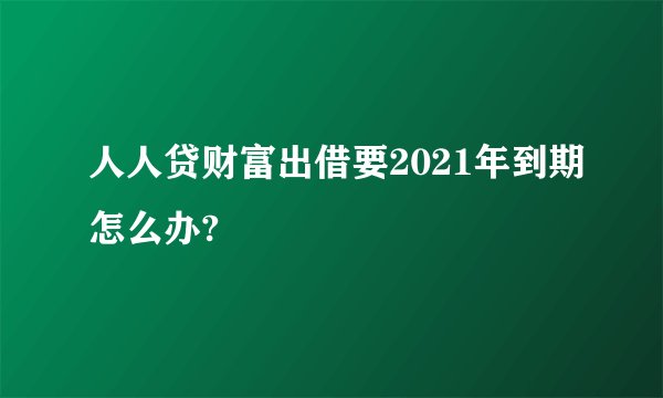 人人贷财富出借要2021年到期怎么办?
