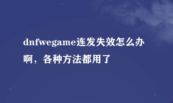 dnfwegame连发失效怎么办啊，各种方法都用了