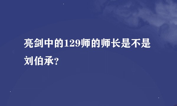亮剑中的129师的师长是不是刘伯承？