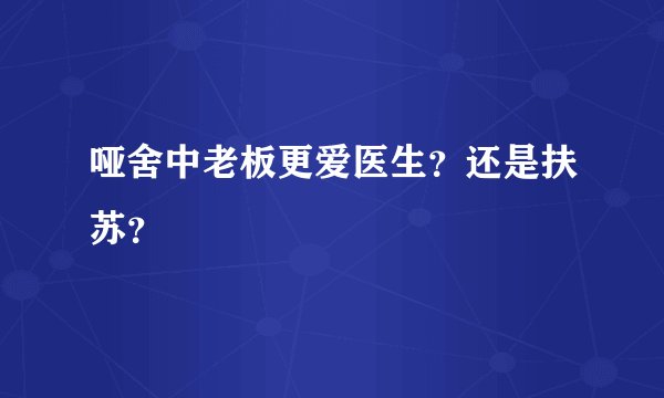 哑舍中老板更爱医生？还是扶苏？