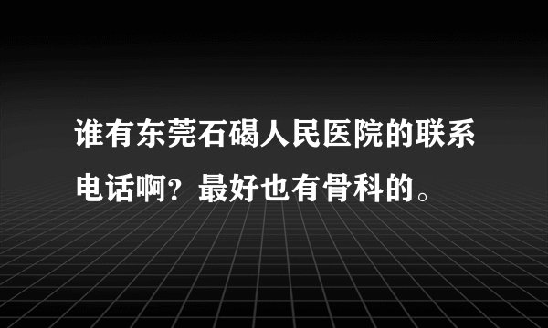谁有东莞石碣人民医院的联系电话啊？最好也有骨科的。