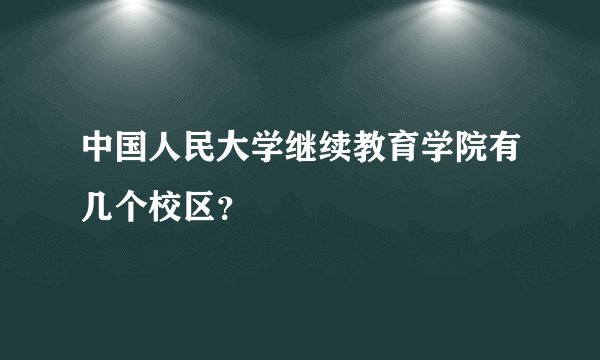 中国人民大学继续教育学院有几个校区？