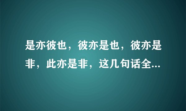 是亦彼也，彼亦是也，彼亦是非，此亦是非，这几句话全部的意思是什么啊，这几句话来自哪里？