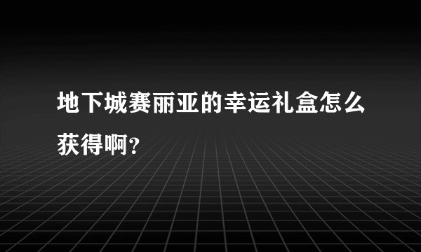 地下城赛丽亚的幸运礼盒怎么获得啊？