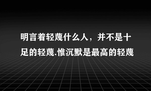 明言着轻蔑什么人，并不是十足的轻蔑.惟沉默是最高的轻蔑