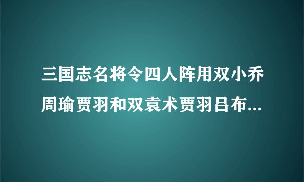 三国志名将令四人阵用双小乔周瑜贾羽和双袁术贾羽吕布哪个搭配的好啊？