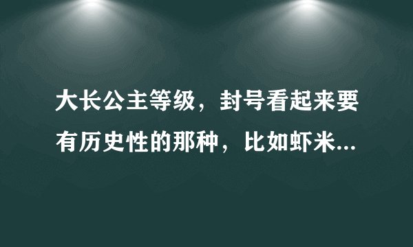 大长公主等级，封号看起来要有历史性的那种，比如虾米昭阳啊、长平之类的，表写看着眼晕的。。。- -