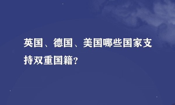 英国、德国、美国哪些国家支持双重国籍？