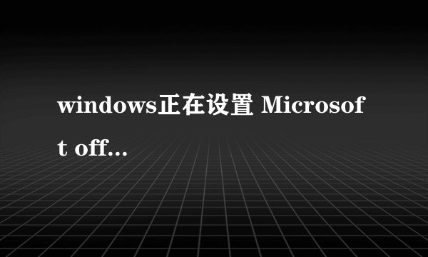windows正在设置 Microsoft office ……，请稍后。正在收集所需信息。