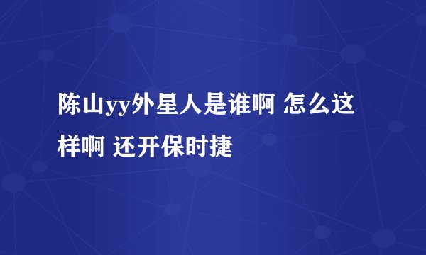 陈山yy外星人是谁啊 怎么这样啊 还开保时捷