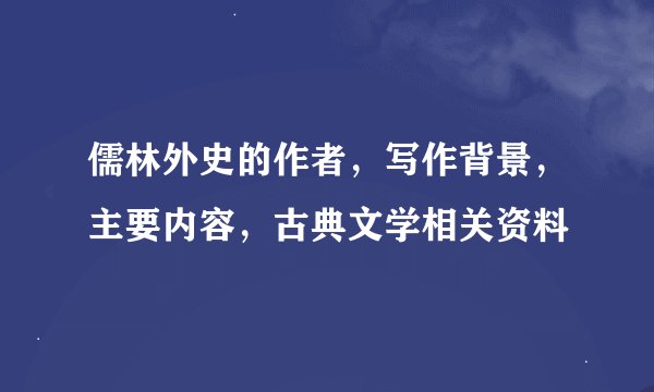 儒林外史的作者，写作背景，主要内容，古典文学相关资料