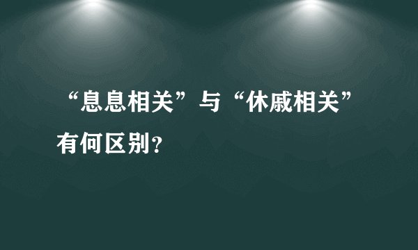 “息息相关”与“休戚相关”有何区别？