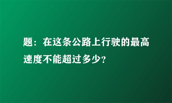 题：在这条公路上行驶的最高速度不能超过多少？