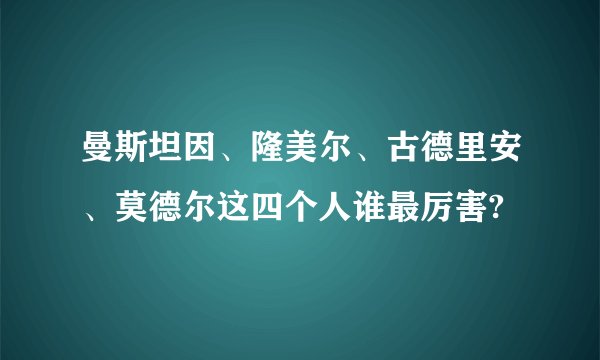 曼斯坦因、隆美尔、古德里安、莫德尔这四个人谁最厉害?
