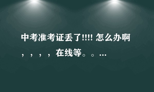 中考准考证丢了!!!! 怎么办啊，，，，在线等。。。。。 急急急！！1