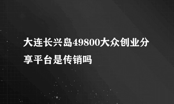 大连长兴岛49800大众创业分享平台是传销吗