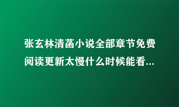 张玄林清菡小说全部章节免费阅读更新太慢什么时候能看完整版？