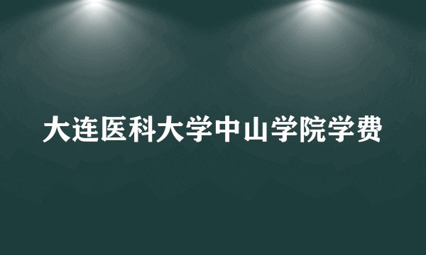 大连医科大学中山学院学费