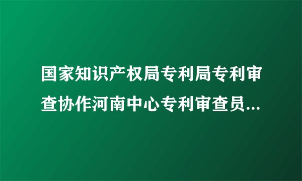 国家知识产权局专利局专利审查协作河南中心专利审查员 待遇怎么样?
