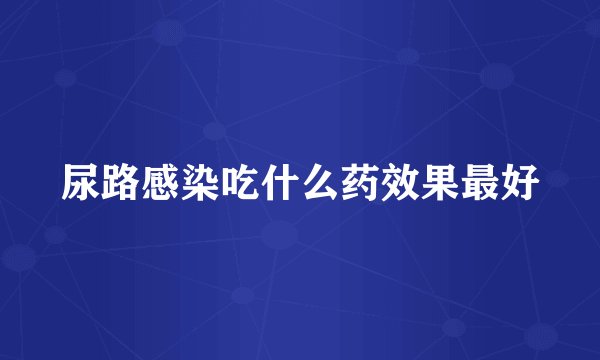 尿路感染吃什么药效果最好