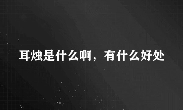 耳烛是什么啊，有什么好处