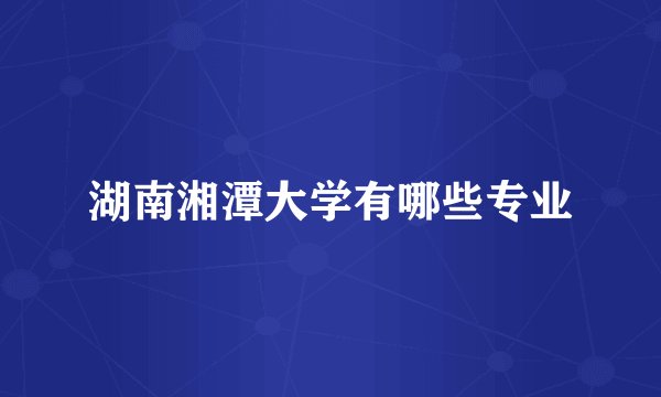湖南湘潭大学有哪些专业