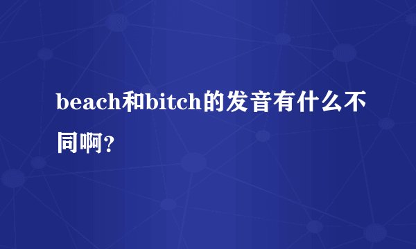 beach和bitch的发音有什么不同啊？