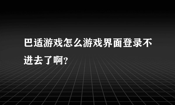 巴适游戏怎么游戏界面登录不进去了啊？
