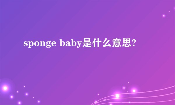 sponge baby是什么意思?