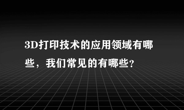 3D打印技术的应用领域有哪些，我们常见的有哪些？