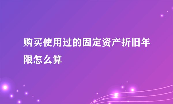 购买使用过的固定资产折旧年限怎么算