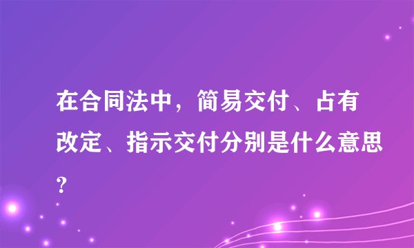 在合同法中，简易交付、占有改定、指示交付分别是什么意思？