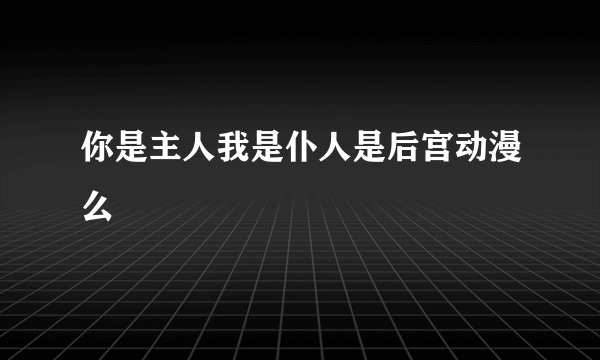 你是主人我是仆人是后宫动漫么
